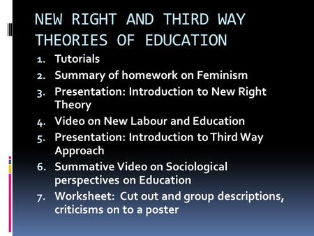 NEW RIGHT AND THIRD WAY THEORIES OF EDUCATION 1. Tutorials 2. Summary of homework on Feminism 3. Presentation: Introduction to New Right Theory 4. Video.