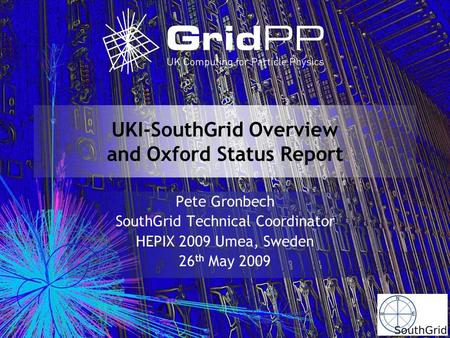 UKI-SouthGrid Overview and Oxford Status Report Pete Gronbech SouthGrid Technical Coordinator HEPIX 2009 Umea, Sweden 26 th May 2009.