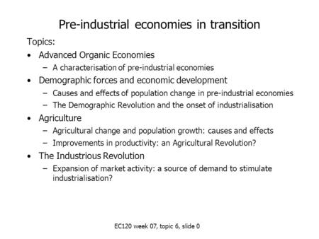 EC120 week 07, topic 6, slide 0 Pre-industrial economies in transition Topics: Advanced Organic Economies –A characterisation of pre-industrial economies.