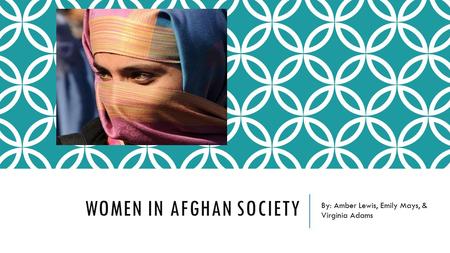 WOMEN IN AFGHAN SOCIETY By: Amber Lewis, Emily Mays, & Virginia Adams.