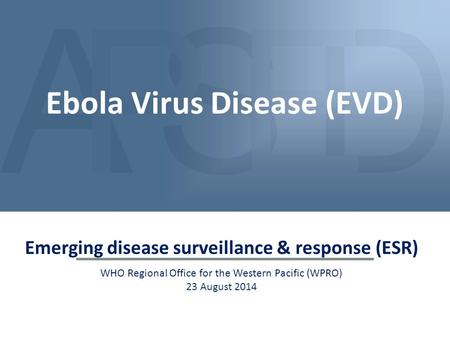 Emerging disease surveillance & response (ESR) WHO Regional Office for the Western Pacific (WPRO) 23 August 2014 Ebola Virus Disease (EVD)