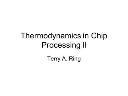 Thermodynamics in Chip Processing II Terry A. Ring.