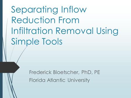 Separating Inflow Reduction From Infiltration Removal Using Simple Tools Frederick Bloetscher, PhD, PE Florida Atlantic University.