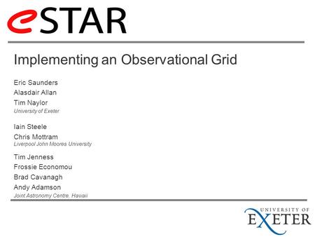 Implementing an Observational Grid Eric Saunders Alasdair Allan Tim Naylor University of Exeter Iain Steele Chris Mottram Liverpool John Moores University.