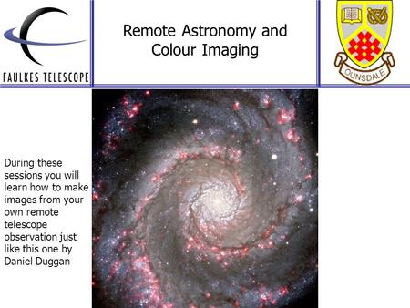 Remote Astronomy and Colour Imaging During these sessions you will learn how to make images from your own remote telescope observation just like this one.