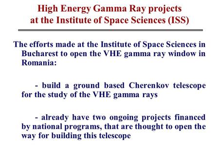 High Energy Gamma Ray projects at the Institute of Space Sciences (ISS) The efforts made at the Institute of Space Sciences in Bucharest to open the VHE.