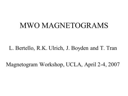 MWO MAGNETOGRAMS L. Bertello, R.K. Ulrich, J. Boyden and T. Tran Magnetogram Workshop, UCLA, April 2-4, 2007.