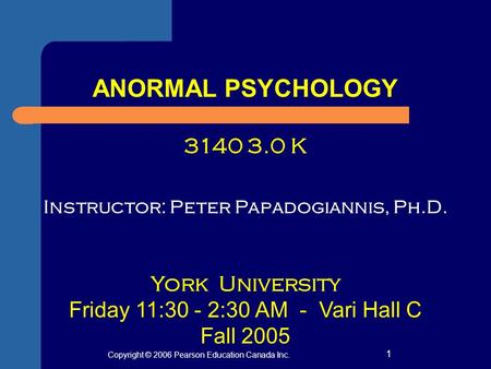 Copyright © 2006 Pearson Education Canada Inc. 1 ANORMAL PSYCHOLOGY 3140 3.0 K Instructor: Peter Papadogiannis, Ph.D. York University Friday 11:30 - 2:30.