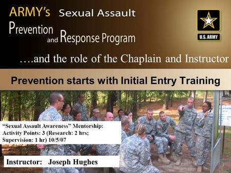 Prevention starts with Initial Entry Training ….and the role of the Chaplain and Instructor Instructor: Joseph Hughes “Sexual Assault Awareness” Mentorship: