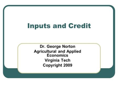 Inputs and Credit Dr. George Norton Agricultural and Applied Economics Virginia Tech Copyright 2009.