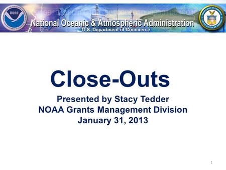 Close-Outs Presented by Stacy Tedder NOAA Grants Management Division January 31, 2013 1.