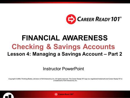 FINANCIAL AWARENESS Checking & Savings Accounts Lesson 4: Managing a Savings Account – Part 2 Instructor PowerPoint Copyright © 2009, Thinking Media, a.