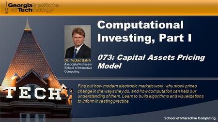 Dr. Tucker Balch Associate Professor School of Interactive Computing Computational Investing, Part I 073: Capital Assets Pricing Model Find out how modern.