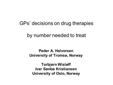 GPs’ decisions on drug therapies by number needed to treat Peder A. Halvorsen University of Tromsø, Norway Torbjørn Wisløff Ivar Sønbø Kristiansen University.