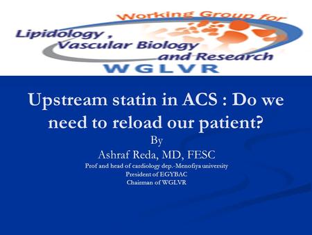 Upstream statin in ACS : Do we need to reload our patient? By Ashraf Reda, MD, FESC Prof and head of cardiology dep.-Menofiya university President of EGYBAC.