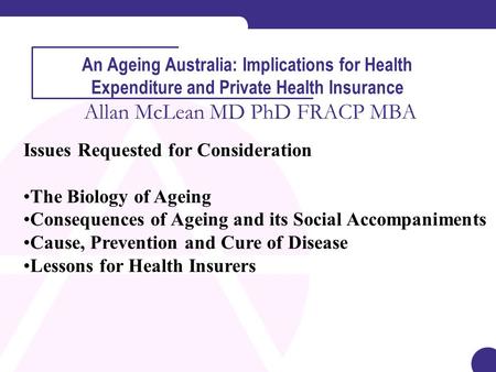 An Ageing Australia: Implications for Health Expenditure and Private Health Insurance Allan McLean MD PhD FRACP MBA Issues Requested for Consideration.