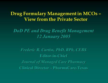 Drug Formulary Management in MCOs – View from the Private Sector DoD PE and Drug Benefit Management 12 January 2005 Frederic R. Curtiss, PhD, RPh, CEBS.