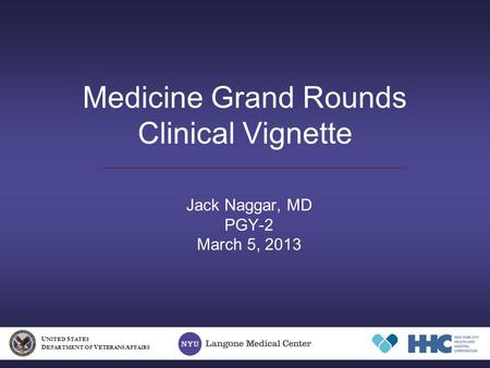 Medicine Grand Rounds Clinical Vignette Jack Naggar, MD PGY-2 March 5, 2013 U NITED S TATES D EPARTMENT OF V ETERANS A FFAIRS.