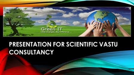 PRESENTATION FOR SCIENTIFIC VASTU CONSULTANCY. SCIENTIFIC VASTU FOR HEALTHY LIFE AND HEALTHY LIVING ( First step to health and wealth,By-GTM )