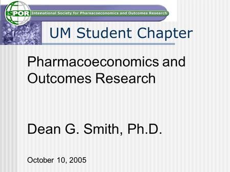 Pharmacoeconomics and Outcomes Research Dean G. Smith, Ph.D. October 10, 2005 UM Student Chapter.