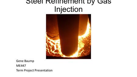 Steel Refinement by Gas Injection Gene Baump ME447 Term Project Presentation.