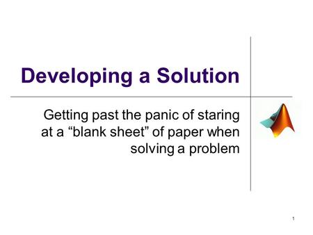 Developing a Solution Getting past the panic of staring at a “blank sheet” of paper when solving a problem 1.