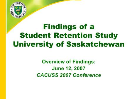 Findings of a Student Retention Study University of Saskatchewan Overview of Findings: June 12, 2007 CACUSS 2007 Conference.