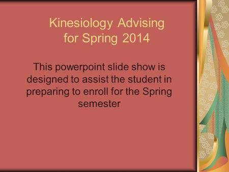 Kinesiology Advising for Spring 2014 This powerpoint slide show is designed to assist the student in preparing to enroll for the Spring semester.