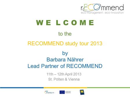 W E L C O M E to the RECOMMEND study tour 2013 by Barbara Nährer Lead Partner of RECOMMEND 11th – 12th April 2013 St. Pölten & Vienna.