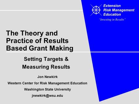 The Theory and Practice of Results Based Grant Making Setting Targets & Measuring Results Jon Newkirk Western Center for Risk Management Education Washington.