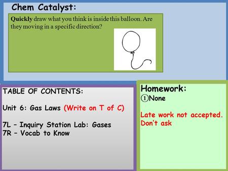 Chem Catalyst: Homework: ① None Late work not accepted. Don’t ask TABLE OF CONTENTS: Unit 6: Gas Laws (Write on T of C) 7L – Inquiry Station Lab: Gases.