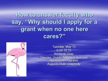 How to answer faculty who say, “Why should I apply for a grant when no one here cares?” Tuesday, May 13 9:00-10:15 Kimberly Gray Director, Grants Administration.