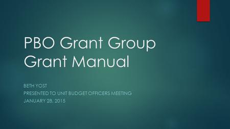 PBO Grant Group Grant Manual BETH YOST PRESENTED TO UNIT BUDGET OFFICERS MEETING JANUARY 28, 2015.