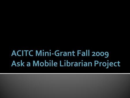  In fall 2009, librarian Rebecca Weber received an ACITC grant to experiment with the implementation of a mobile reference service on campus.  Seven.