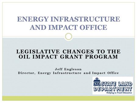 LEGISLATIVE CHANGES TO THE OIL IMPACT GRANT PROGRAM Jeff Engleson Director, Energy Infrastructure and Impact Office ENERGY INFRASTRUCTURE AND IMPACT OFFICE.