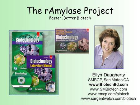 The rAmylase Project Faster, Better Biotech Ellyn Daugherty SMBCP, San Mateo CA www.BiotechEd.com www.SMBiotech.com www.emcp.com/biotech www.sargentwelch.com/biotech.