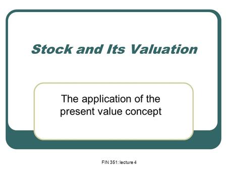 FIN 351: lecture 4 Stock and Its Valuation The application of the present value concept.