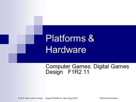 Platforms & Hardware Computer Games: Digital Games Design F1R2 11 © 2012 West Lothian CollegeAugust 2012/Review date August 2015Platforms & hardware.