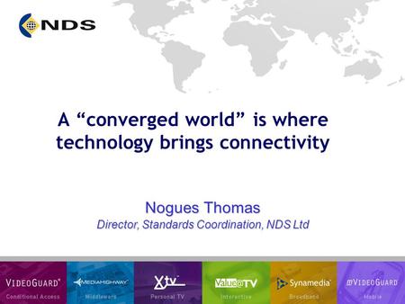 Nogues Thomas Director, Standards Coordination, NDS Ltd A “converged world” is where technology brings connectivity.