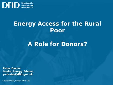 Energy Access for the Rural Poor A Role for Donors? 1 Palace Street, London SW1E 5HE Peter Davies Senior Energy Adviser