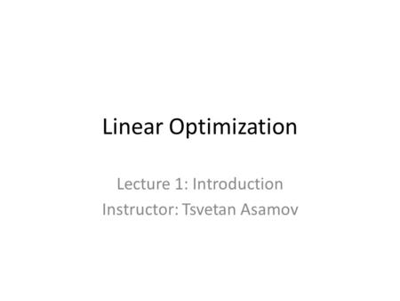 Linear Optimization Lecture 1: Introduction Instructor: Tsvetan Asamov.