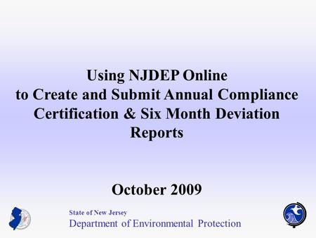 1 Using NJDEP Online to Create and Submit Annual Compliance Certification & Six Month Deviation Reports October 2009 State of New Jersey Department of.