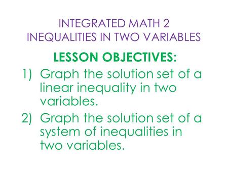 INTEGRATED MATH 2 INEQUALITIES IN TWO VARIABLES LESSON OBJECTIVES: 1)Graph the solution set of a linear inequality in two variables. 2)Graph the solution.