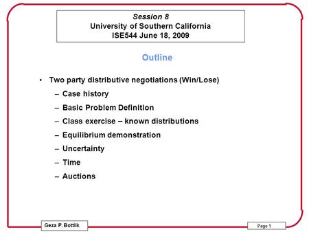 Session 8 University of Southern California ISE544 June 18, 2009 Geza P. Bottlik Page 1 Outline Two party distributive negotiations (Win/Lose) –Case history.