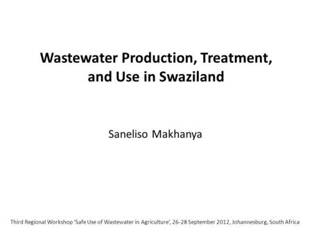 Wastewater Production, Treatment, and Use in Swaziland Saneliso Makhanya Third Regional Workshop ‘Safe Use of Wastewater in Agriculture’, 26-28 September.