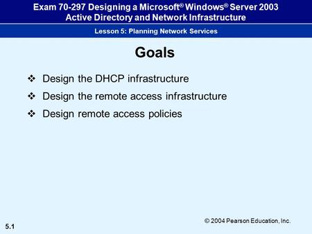 5.1 © 2004 Pearson Education, Inc. Exam 70-297 Designing a Microsoft ® Windows ® Server 2003 Active Directory and Network Infrastructure Lesson 5: Planning.