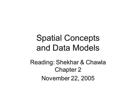 Spatial Concepts and Data Models Reading: Shekhar & Chawla Chapter 2 November 22, 2005.