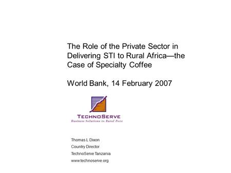 The Role of the Private Sector in Delivering STI to Rural Africa—the Case of Specialty Coffee World Bank, 14 February 2007 Thomas L Dixon Country Director.