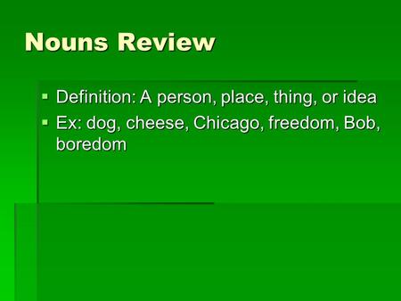 Nouns Review  Definition: A person, place, thing, or idea  Ex: dog, cheese, Chicago, freedom, Bob, boredom.