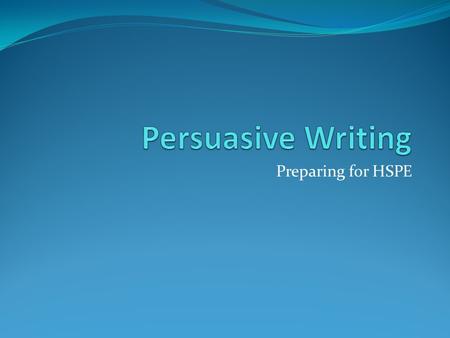 Preparing for HSPE. Persuasive Writing In persuasive writing, a writer takes a position FOR or AGAINST an issue and writes to convince the reader to believe.